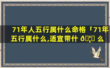 71年人五行属什么命格「71年五行属什么,适宜带什 🦆 么 🌵 」